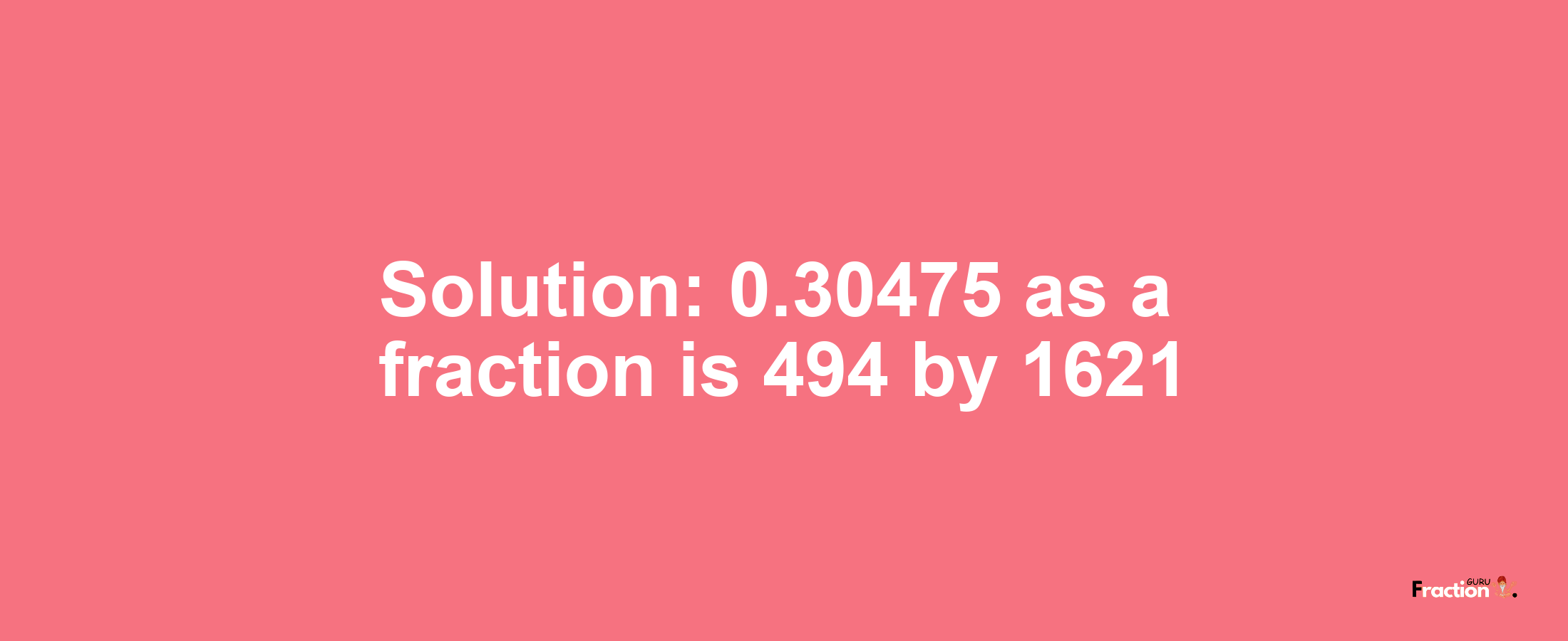 Solution:0.30475 as a fraction is 494/1621